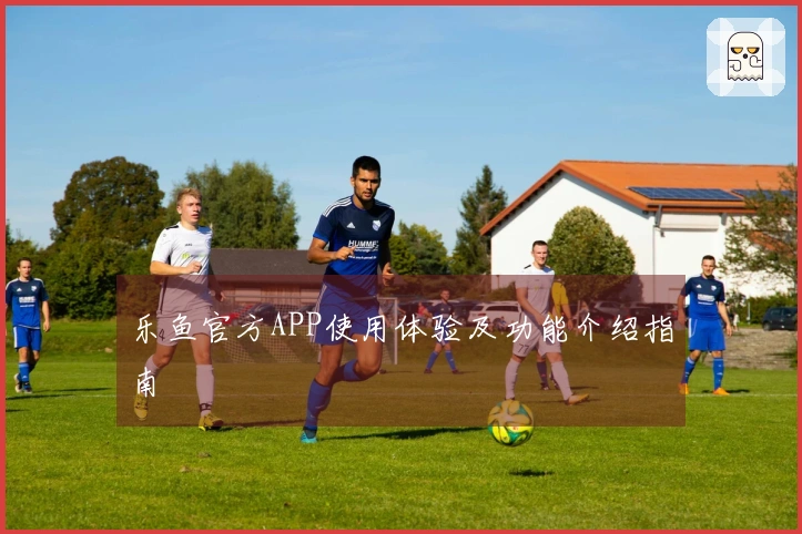 乐鱼官方APP使用体验及功能介绍指南