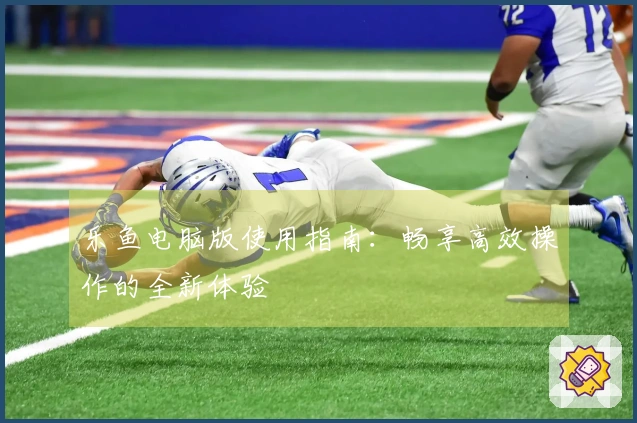 乐鱼电脑版使用指南：畅享高效操作的全新体验