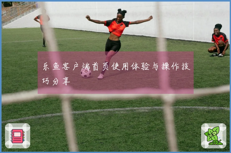 乐鱼客户端首页使用体验与操作技巧分享