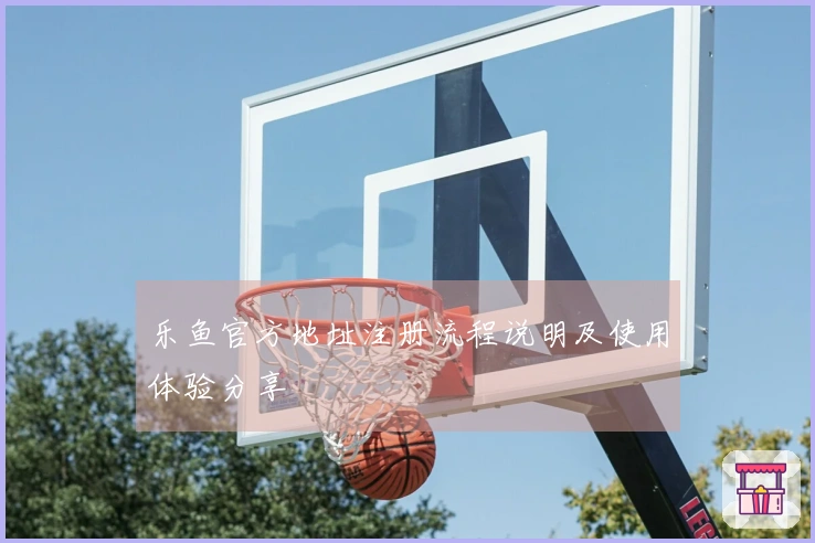 乐鱼官方地址注册流程说明及使用体验分享