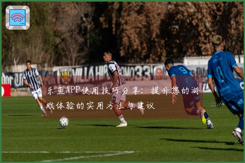 乐鱼APP使用技巧分享：提升您的游戏体验的实用方法与建议