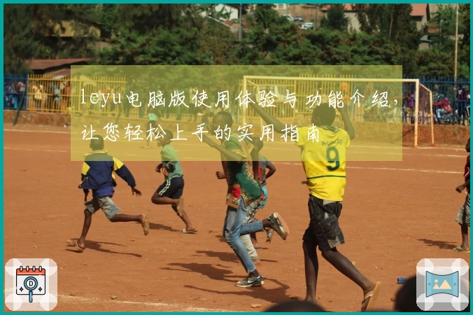 leyu电脑版使用体验与功能介绍，让您轻松上手的实用指南