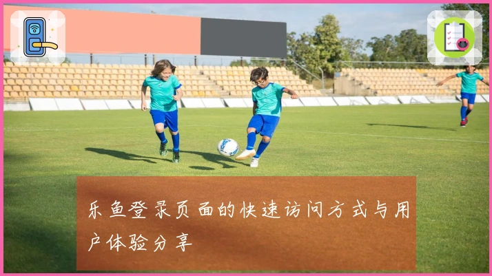 乐鱼登录页面的快速访问方式与用户体验分享