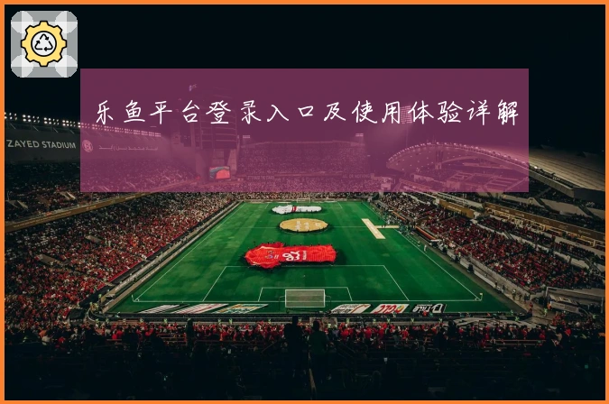 乐鱼平台登录入口及使用体验详解
