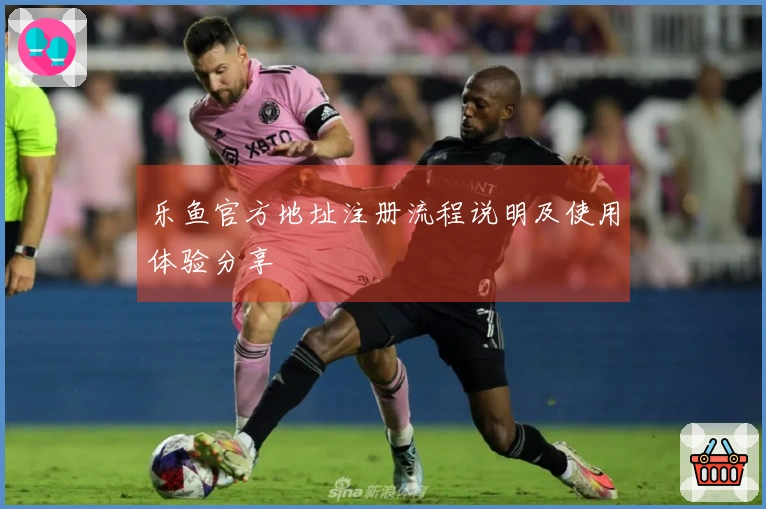 乐鱼官方地址注册流程说明及使用体验分享