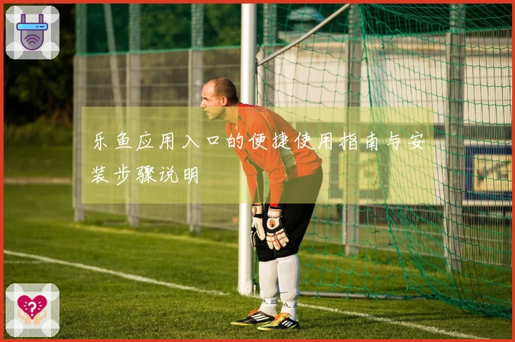 乐鱼应用入口的便捷使用指南与安装步骤说明