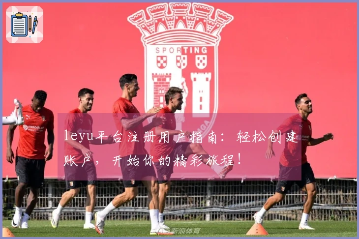 leyu平台注册用户指南:轻松创建账户,开始你的精彩旅程!