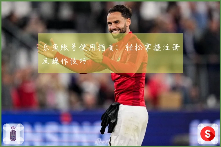 乐鱼账号使用指南：轻松掌握注册及操作技巧
