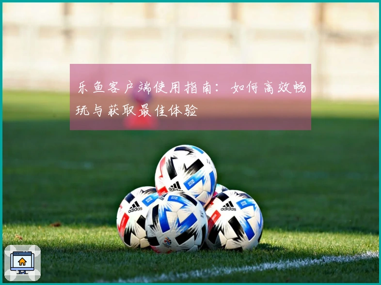 乐鱼客户端使用指南：如何高效畅玩与获取最佳体验