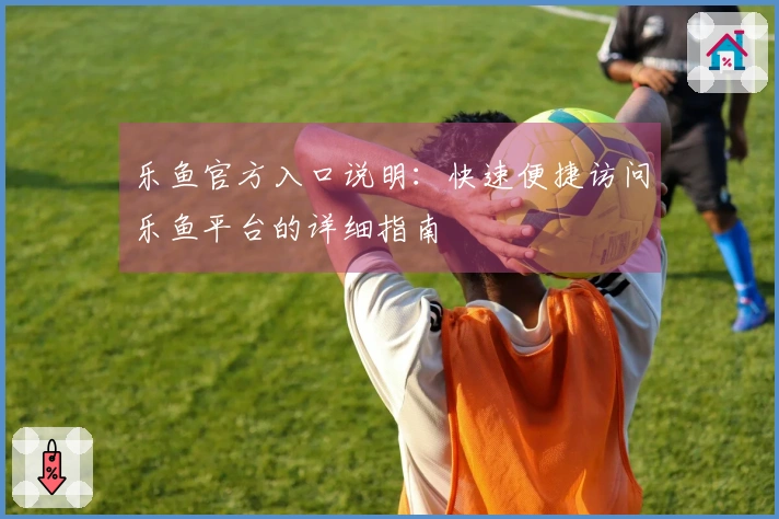 乐鱼官方入口说明：快速便捷访问乐鱼平台的详细指南