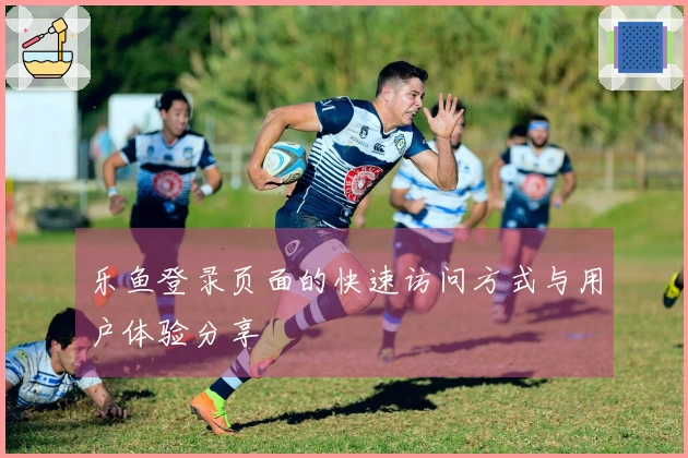 乐鱼登录页面的快速访问方式与用户体验分享