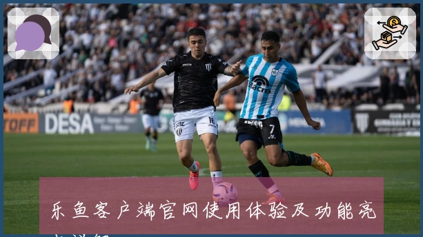 乐鱼客户端官网使用体验及功能亮点详解