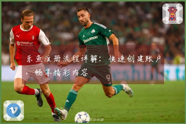 乐鱼注册流程详解：快速创建账户，畅享精彩内容