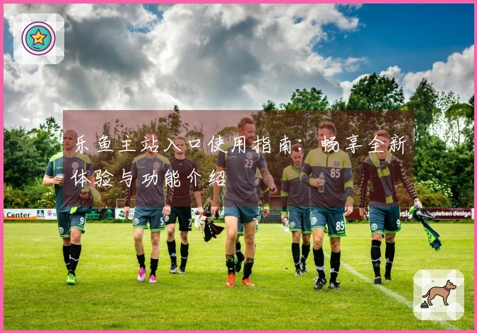 乐鱼主站入口使用指南:畅享全新体验与功能介绍