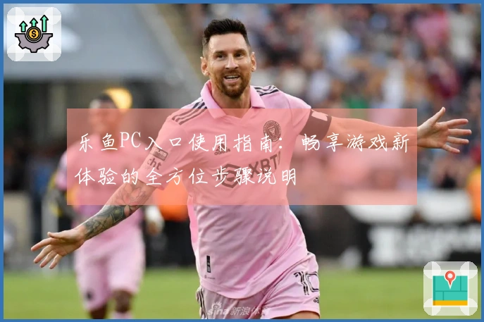 乐鱼PC入口使用指南：畅享游戏新体验的全方位步骤说明