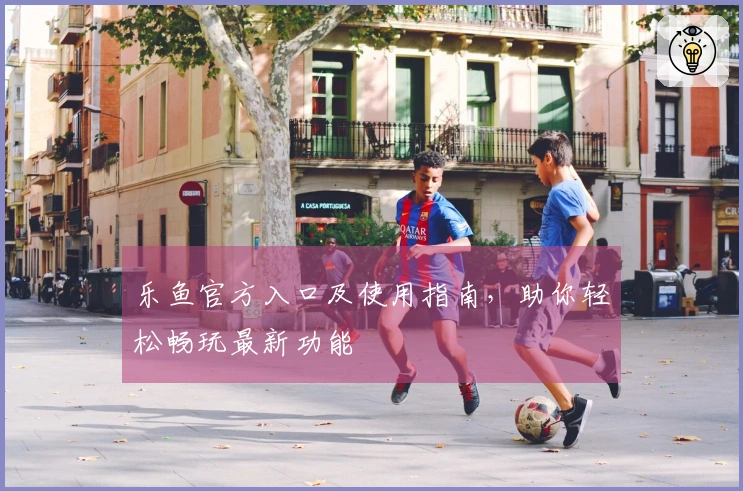 乐鱼官方入口及使用指南,助你轻松畅玩最新功能